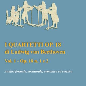 I Quartetti Op. 18 di Ludwig Van Beethoven – Analisi formale, Strutturale, Armonica ed Estetica – Vol. 1